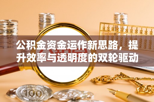 迎泽公积金资金运作新思路，提升效率与透明度的双轮驱动