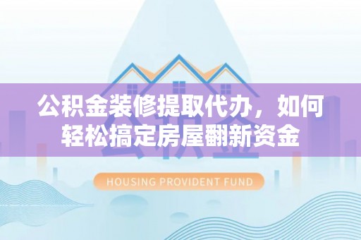 迎泽公积金装修提取代办，如何轻松搞定房屋翻新资金