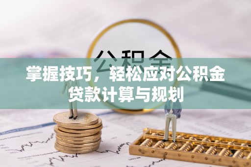 迎泽掌握技巧，轻松应对公积金贷款计算与规划