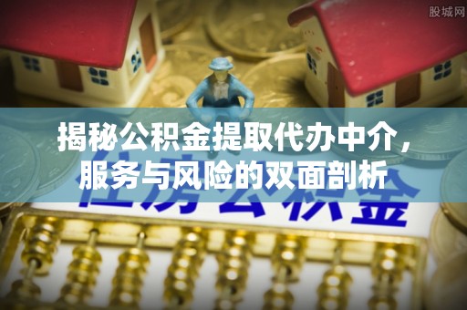 迎泽揭秘公积金提取代办中介，服务与风险的双面剖析