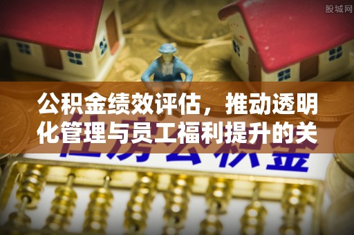 迎泽公积金绩效评估，推动透明化管理与员工福利提升的关键