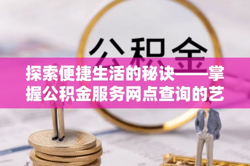 迎泽探索便捷生活的秘诀——掌握公积金服务网点查询的艺术