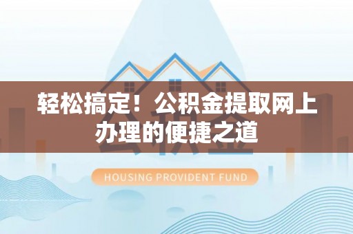 迎泽轻松搞定！公积金提取网上办理的便捷之道
