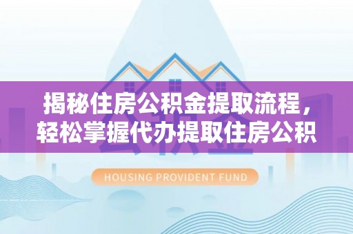 迎泽揭秘住房公积金提取流程，轻松掌握代办提取住房公积金技巧