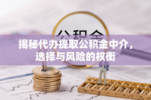 迎泽揭秘代办提取公积金中介，选择与风险的权衡