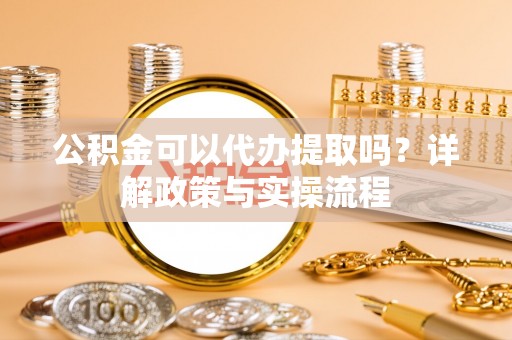 迎泽公积金可以代办提取吗？详解政策与实操流程