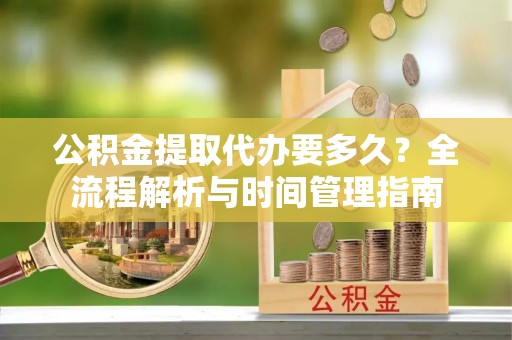 迎泽公积金提取代办要多久？全流程解析与时间管理指南