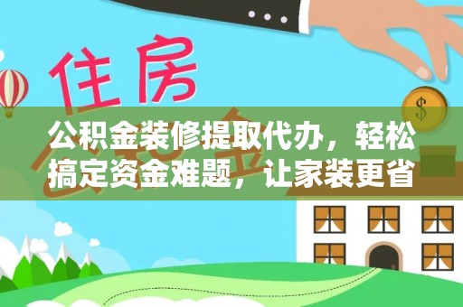 迎泽公积金装修提取代办，轻松搞定资金难题，让家装更省心