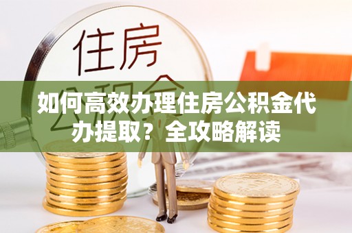迎泽如何高效办理住房公积金代办提取？全攻略解读