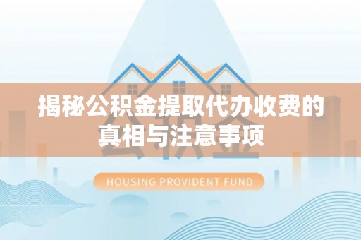 迎泽揭秘公积金提取代办收费的真相与注意事项