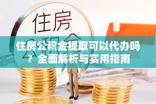 迎泽住房公积金提取可以代办吗？全面解析与实用指南