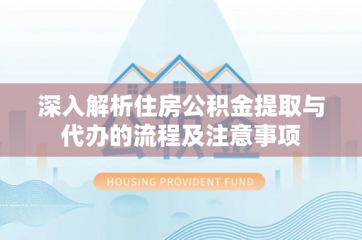 迎泽深入解析住房公积金提取与代办的流程及注意事项