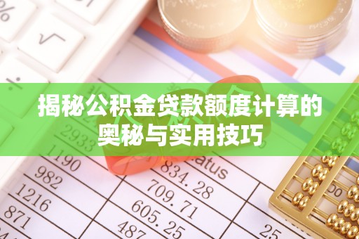 迎泽揭秘公积金贷款额度计算的奥秘与实用技巧