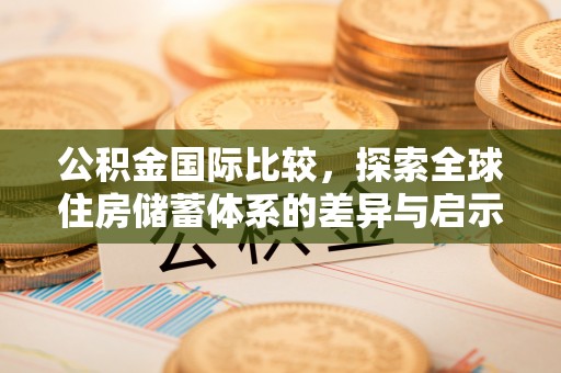迎泽公积金国际比较，探索全球住房储蓄体系的差异与启示