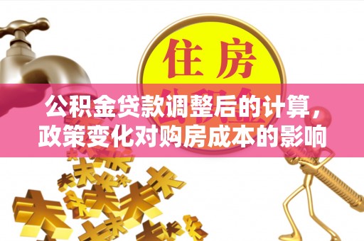 迎泽公积金贷款调整后的计算，政策变化对购房成本的影响与应对策略