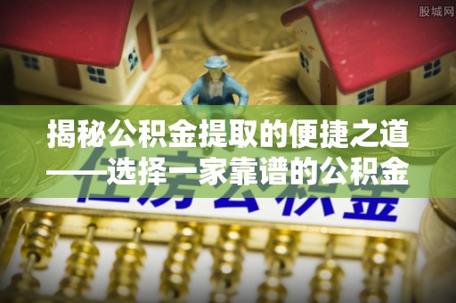 迎泽揭秘公积金提取的便捷之道——选择一家靠谱的公积金提取代办公司