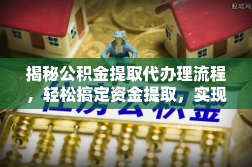 迎泽揭秘公积金提取代办理流程，轻松搞定资金提取，实现财务自由