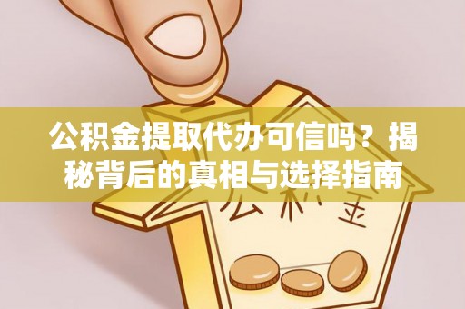 迎泽公积金提取代办可信吗？揭秘背后的真相与选择指南