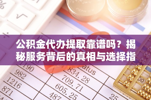 迎泽公积金代办提取靠谱吗？揭秘服务背后的真相与选择指南