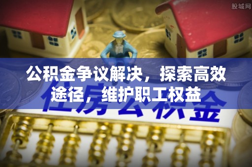 迎泽公积金争议解决，探索高效途径，维护职工权益