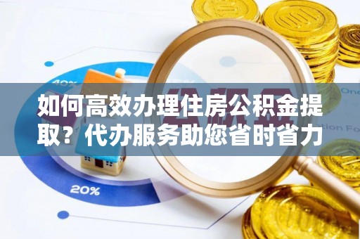 迎泽如何高效办理住房公积金提取？代办服务助您省时省力