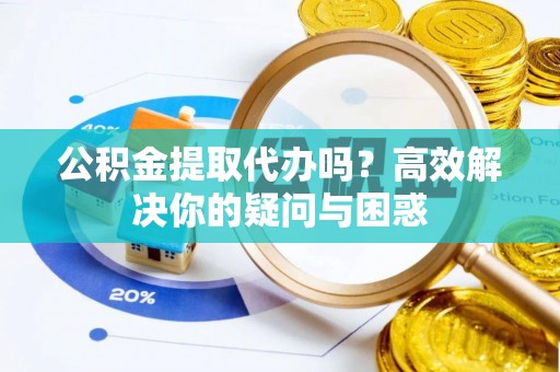 迎泽公积金提取代办吗？高效解决你的疑问与困惑