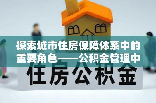 迎泽探索城市住房保障体系中的重要角色——公积金管理中心