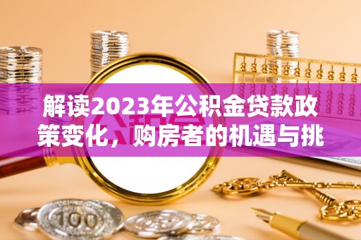 迎泽解读2023年公积金贷款政策变化，购房者的机遇与挑战