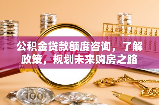 迎泽公积金贷款额度咨询，了解政策，规划未来购房之路
