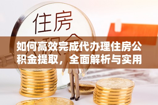 迎泽如何高效完成代办理住房公积金提取，全面解析与实用技巧