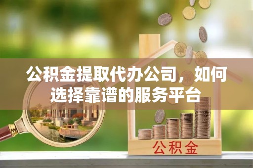 迎泽公积金提取代办公司，如何选择靠谱的服务平台