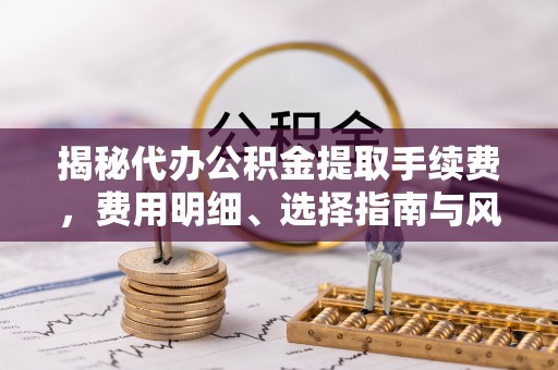 迎泽揭秘代办公积金提取手续费，费用明细、选择指南与风险防范