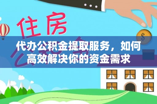 迎泽代办公积金提取服务，如何高效解决你的资金需求