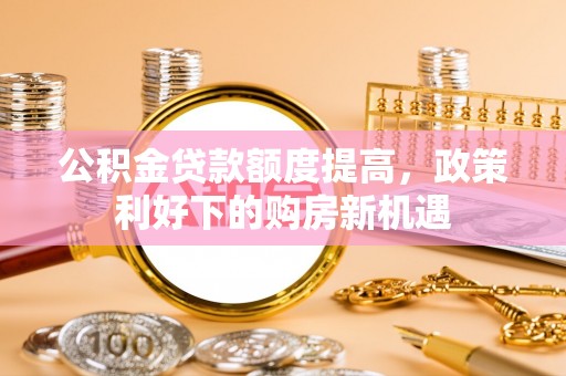 迎泽公积金贷款额度提高，政策利好下的购房新机遇