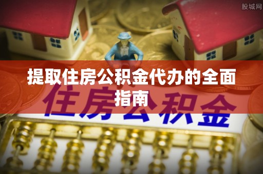 迎泽提取住房公积金代办的全面指南