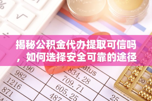 迎泽揭秘公积金代办提取可信吗，如何选择安全可靠的途径