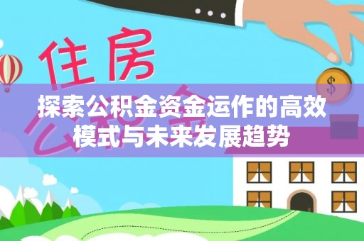 迎泽探索公积金资金运作的高效模式与未来发展趋势