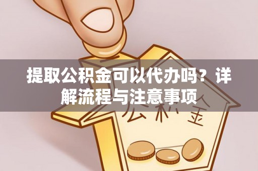 迎泽提取公积金可以代办吗？详解流程与注意事项