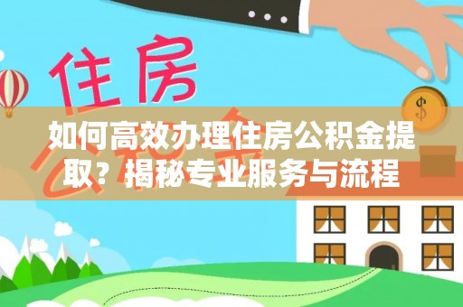 迎泽如何高效办理住房公积金提取？揭秘专业服务与流程