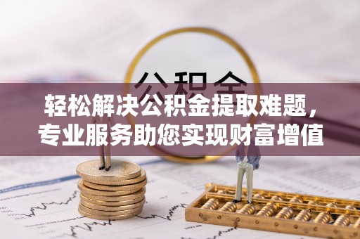 迎泽轻松解决公积金提取难题，专业服务助您实现财富增值——代办公积金提取