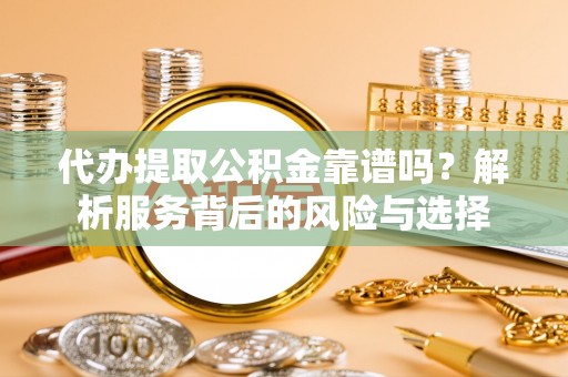 迎泽代办提取公积金靠谱吗？解析服务背后的风险与选择