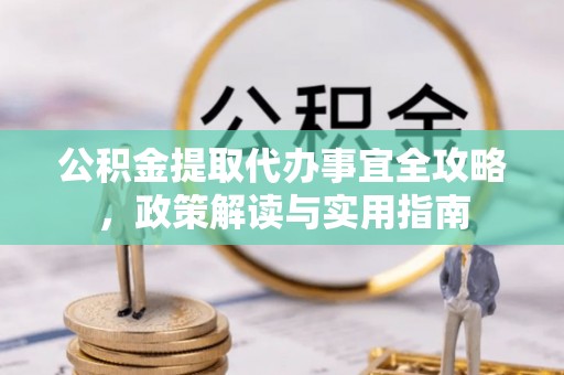 迎泽公积金提取代办事宜全攻略，政策解读与实用指南