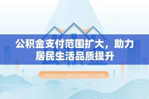 迎泽公积金支付范围扩大，助力居民生活品质提升