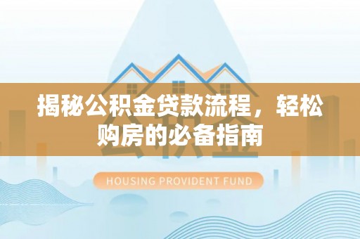 迎泽揭秘公积金贷款流程，轻松购房的必备指南