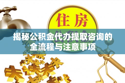 迎泽揭秘公积金代办提取咨询的全流程与注意事项