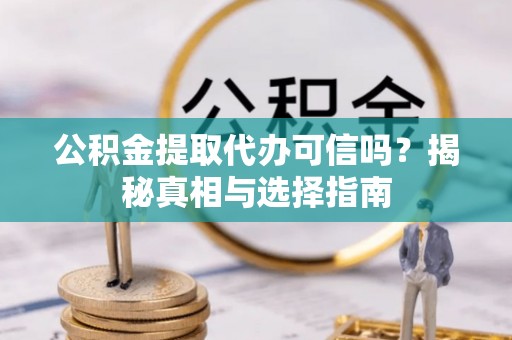 迎泽公积金提取代办可信吗？揭秘真相与选择指南
