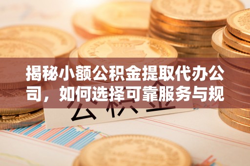 迎泽揭秘小额公积金提取代办公司，如何选择可靠服务与规避风险