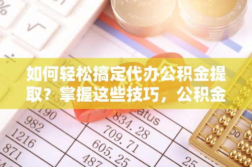 迎泽如何轻松搞定代办公积金提取？掌握这些技巧，公积金到手不是梦！