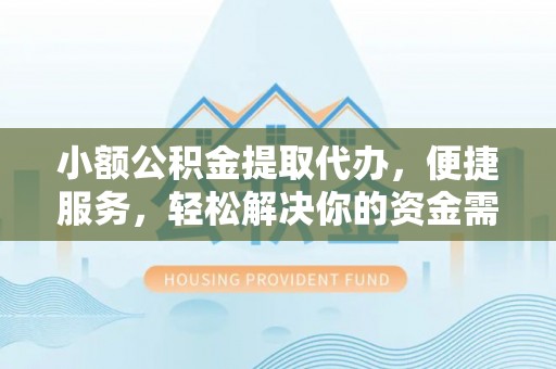 迎泽小额公积金提取代办，便捷服务，轻松解决你的资金需求