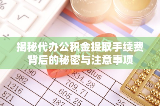 迎泽揭秘代办公积金提取手续费背后的秘密与注意事项